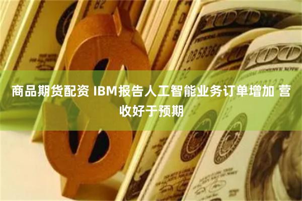 商品期货配资 IBM报告人工智能业务订单增加 营收好于预期