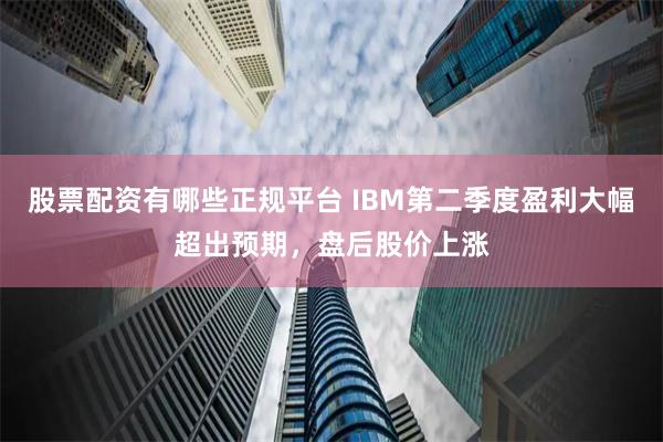 股票配资有哪些正规平台 IBM第二季度盈利大幅超出预期，盘后股价上涨