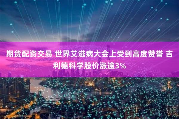 期货配资交易 世界艾滋病大会上受到高度赞誉 吉利德科学股价涨逾3%