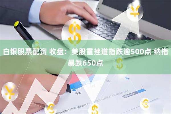 白银股票配资 收盘：美股重挫道指跌逾500点 纳指暴跌650点