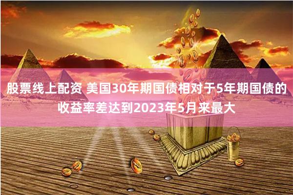 股票线上配资 美国30年期国债相对于5年期国债的收益率差达到2023年5月来最大