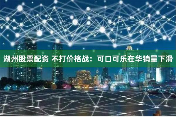 湖州股票配资 不打价格战：可口可乐在华销量下滑