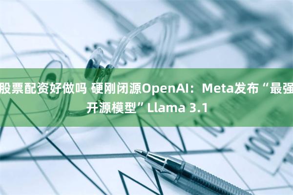 股票配资好做吗 硬刚闭源OpenAI：Meta发布“最强开源模型”Llama 3.1