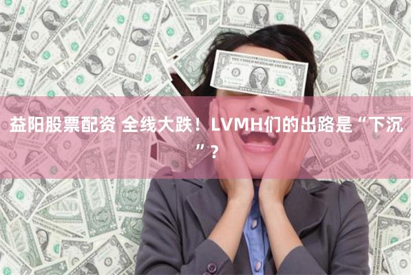 益阳股票配资 全线大跌！LVMH们的出路是“下沉”？