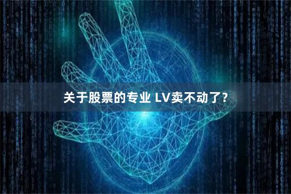 关于股票的专业 LV卖不动了？