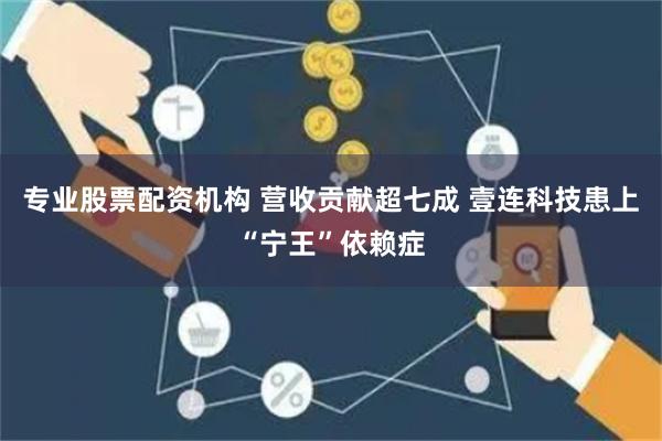 专业股票配资机构 营收贡献超七成 壹连科技患上“宁王”依赖症