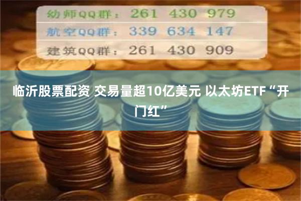 临沂股票配资 交易量超10亿美元 以太坊ETF“开门红”