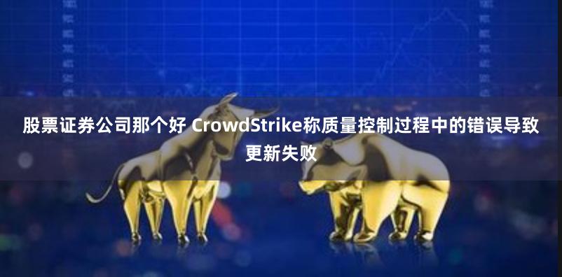 股票证券公司那个好 CrowdStrike称质量控制过程中的错误导致更新失败