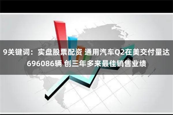 9关键词：实盘股票配资 通用汽车Q2在美交付量达696086辆 创三年多来最佳销售业绩