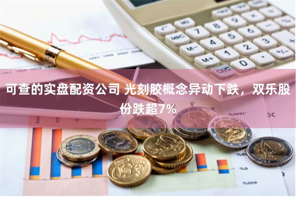 可查的实盘配资公司 光刻胶概念异动下跌，双乐股份跌超7%