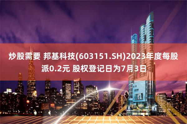 炒股需要 邦基科技(603151.SH)2023年度每股派0.2元 股权登记日为7月3日