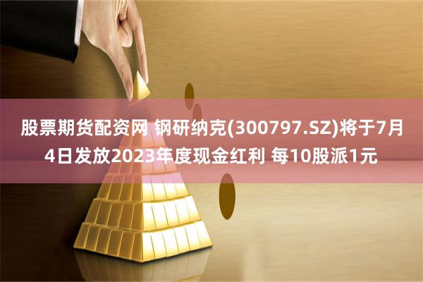 股票期货配资网 钢研纳克(300797.SZ)将于7月4日发放2023年度现金红利 每10股派1元