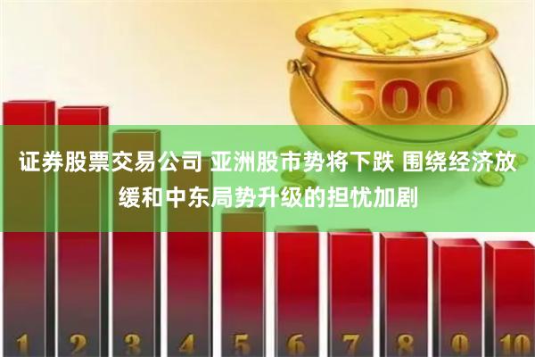 证券股票交易公司 亚洲股市势将下跌 围绕经济放缓和中东局势升级的担忧加剧