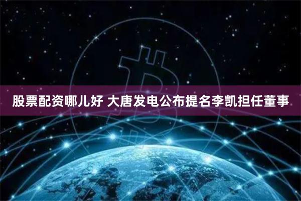 股票配资哪儿好 大唐发电公布提名李凯担任董事