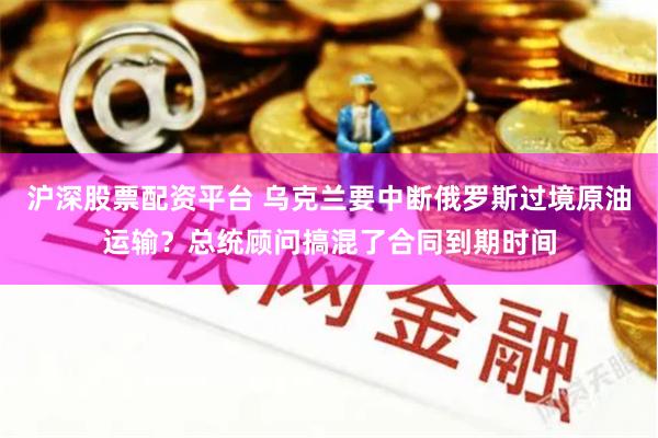 沪深股票配资平台 乌克兰要中断俄罗斯过境原油运输？总统顾问搞混了合同到期时间