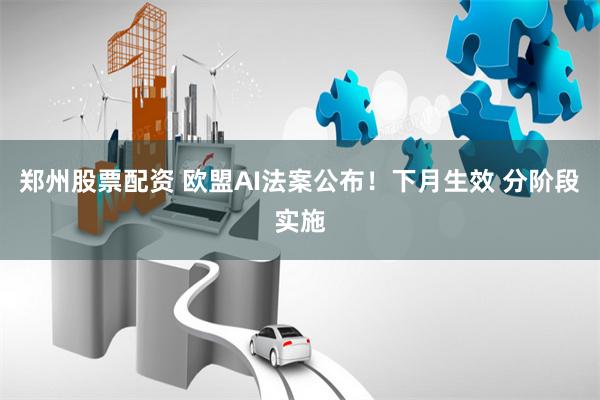 郑州股票配资 欧盟AI法案公布！下月生效 分阶段实施