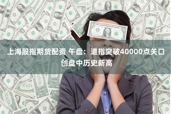 上海股指期货配资 午盘：道指突破40000点关口 创盘中历史新高