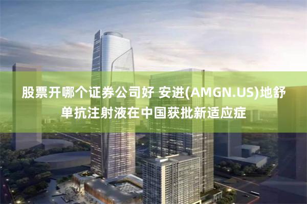 股票开哪个证券公司好 安进(AMGN.US)地舒单抗注射液在中国获批新适应症