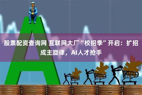 股票配资查询网 互联网大厂“校招季”开启：扩招成主旋律，AI人才抢手