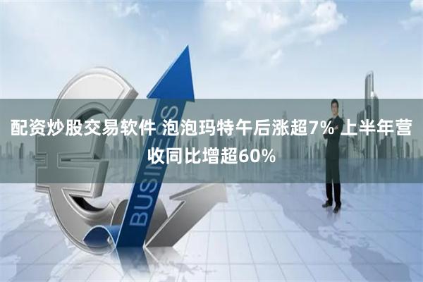 配资炒股交易软件 泡泡玛特午后涨超7% 上半年营收同比增超60%