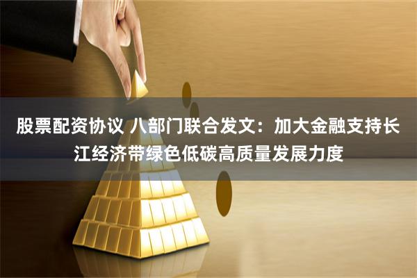 股票配资协议 八部门联合发文：加大金融支持长江经济带绿色低碳高质量发展力度