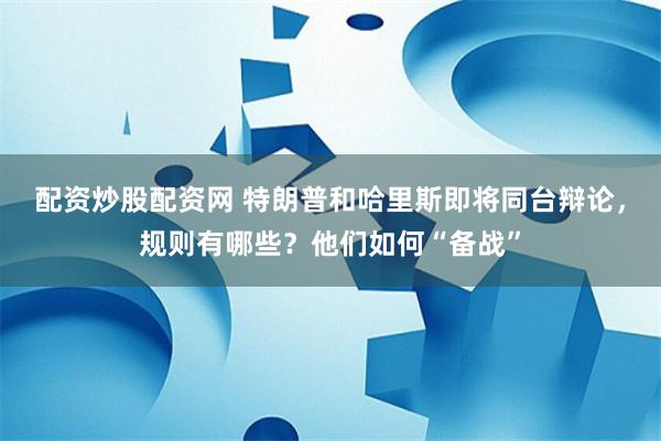 配资炒股配资网 特朗普和哈里斯即将同台辩论，规则有哪些？他们如何“备战”