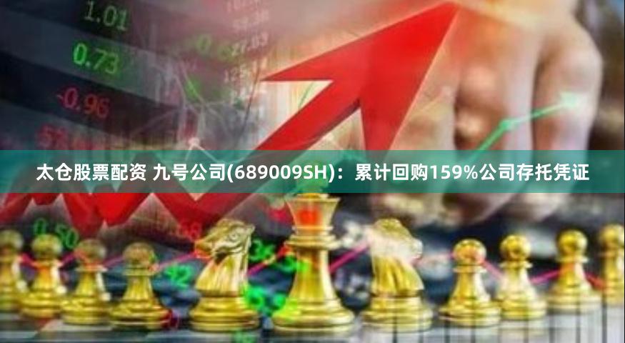 太仓股票配资 九号公司(689009SH)：累计回购159%公司存托凭证