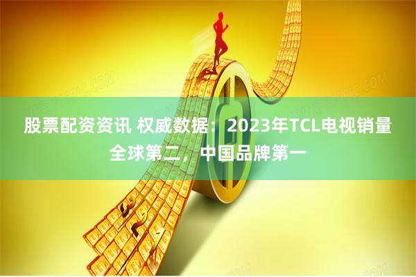 股票配资资讯 权威数据：2023年TCL电视销量全球第二，中国品牌第一