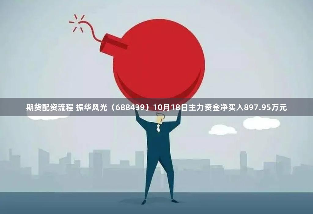 期货配资流程 振华风光（688439）10月18日主力资金净买入897.95万元