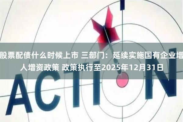 股票配债什么时候上市 三部门：延续实施国有企业增人增资政策 政策执行至2025年12月31日