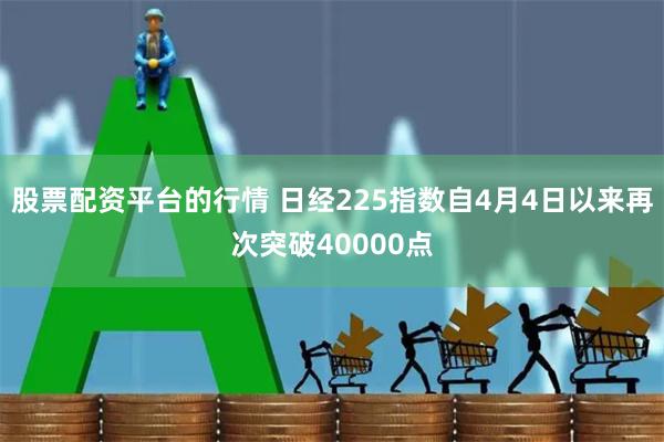 股票配资平台的行情 日经225指数自4月4日以来再次突破40000点