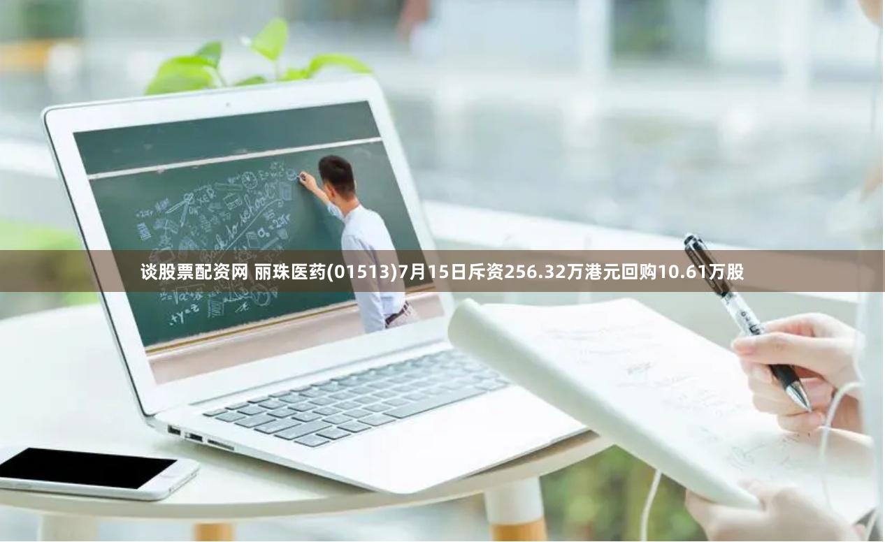 谈股票配资网 丽珠医药(01513)7月15日斥资256.32万港元回购10.61万股