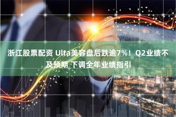 浙江股票配资 Ulta美容盘后跌逾7%！Q2业绩不及预期 下调全年业绩指引