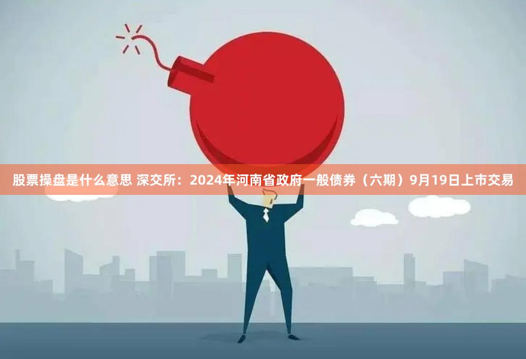 股票操盘是什么意思 深交所：2024年河南省政府一般债券（六期）9月19日上市交易