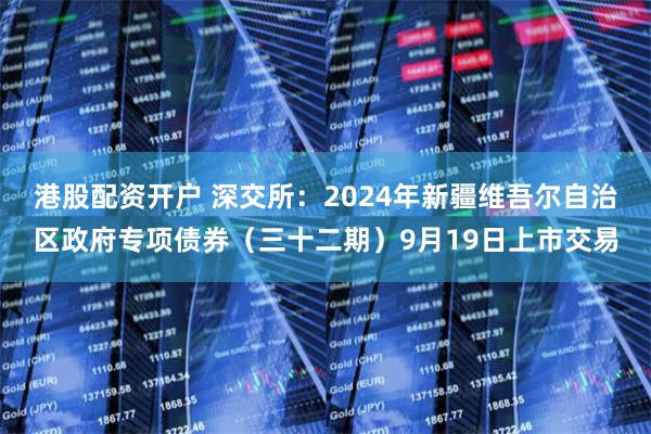 港股配资开户 深交所：2024年新疆维吾尔自治区政府专项债券（三十二期）9月19日上市交易