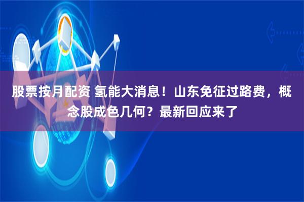 股票按月配资 氢能大消息！山东免征过路费，概念股成色几何？最新回应来了