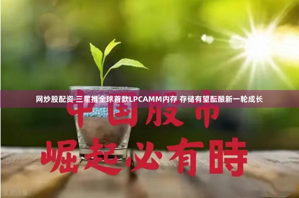 网炒股配资 三星推全球首款LPCAMM内存 存储有望酝酿新一轮成长