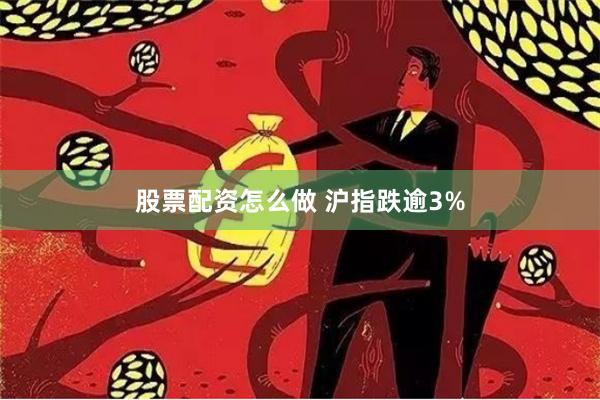 股票配资怎么做 沪指跌逾3%