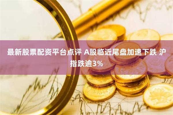 最新股票配资平台点评 A股临近尾盘加速下跌 沪指跌逾3%