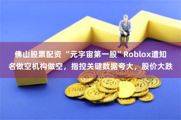 佛山股票配资 “元宇宙第一股”Roblox遭知名做空机构做空，指控关键数据夸大，股价大跌