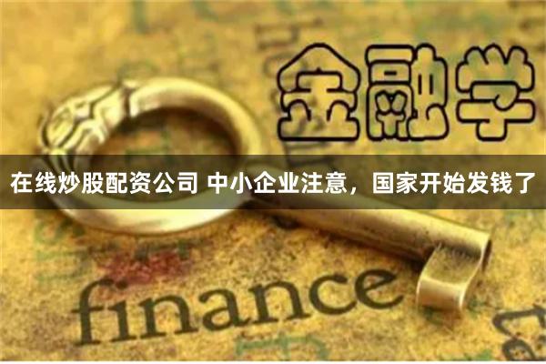 在线炒股配资公司 中小企业注意，国家开始发钱了