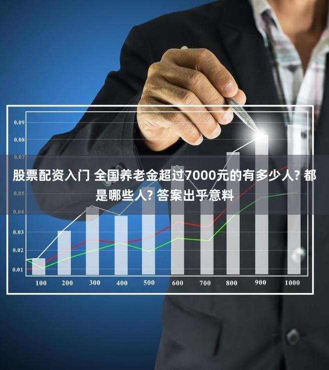 股票配资入门 全国养老金超过7000元的有多少人? 都是哪些人? 答案出乎意料