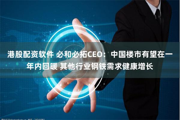 港股配资软件 必和必拓CEO：中国楼市有望在一年内回暖 其他行业钢铁需求健康增长