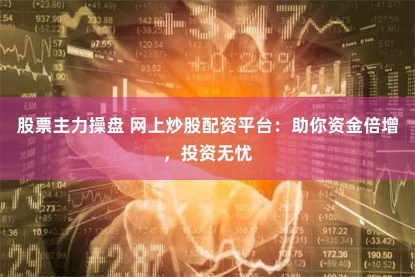 股票主力操盘 网上炒股配资平台：助你资金倍增，投资无忧