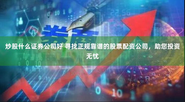 炒股什么证券公司好 寻找正规靠谱的股票配资公司，助您投资无忧