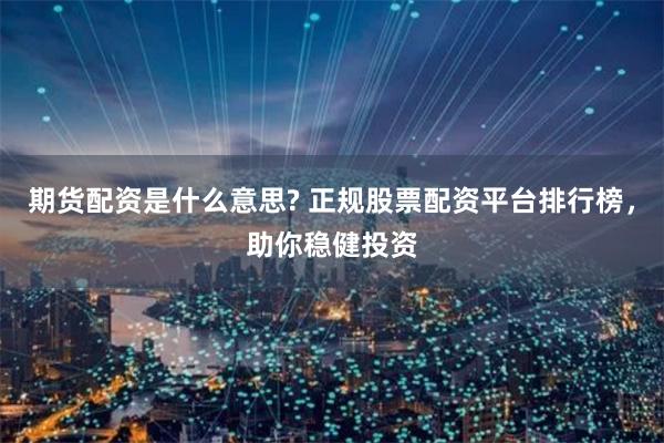 期货配资是什么意思? 正规股票配资平台排行榜，助你稳健投资