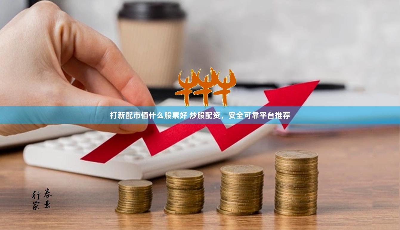 打新配市值什么股票好 炒股配资，安全可靠平台推荐