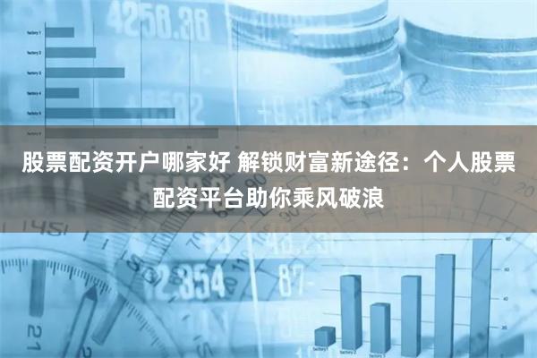 股票配资开户哪家好 解锁财富新途径：个人股票配资平台助你乘风破浪
