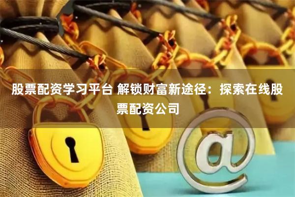 股票配资学习平台 解锁财富新途径：探索在线股票配资公司