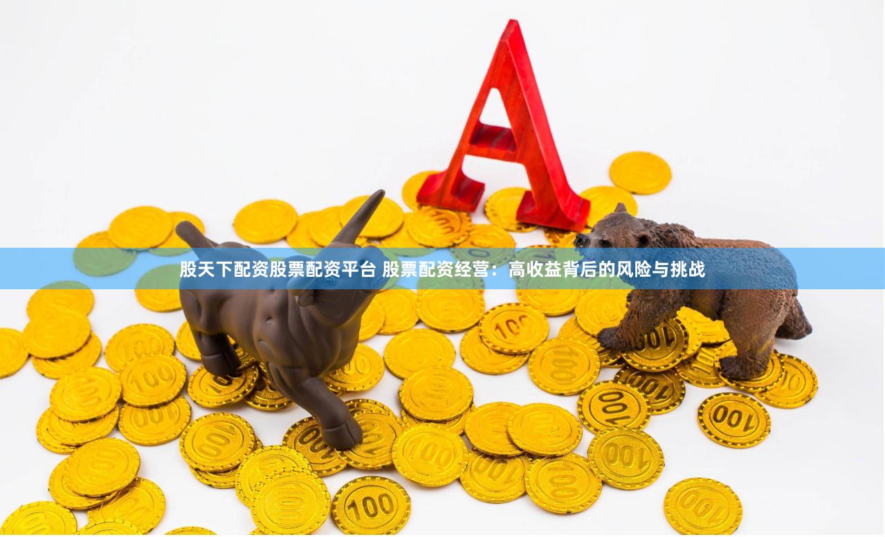 股天下配资股票配资平台 股票配资经营：高收益背后的风险与挑战